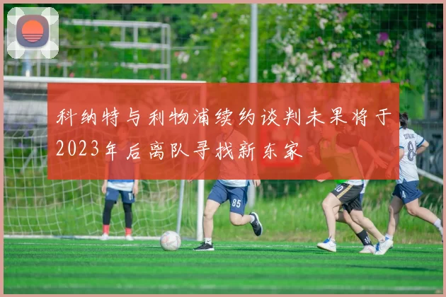 科纳特与利物浦续约谈判未果将于2023年后离队寻找新东家