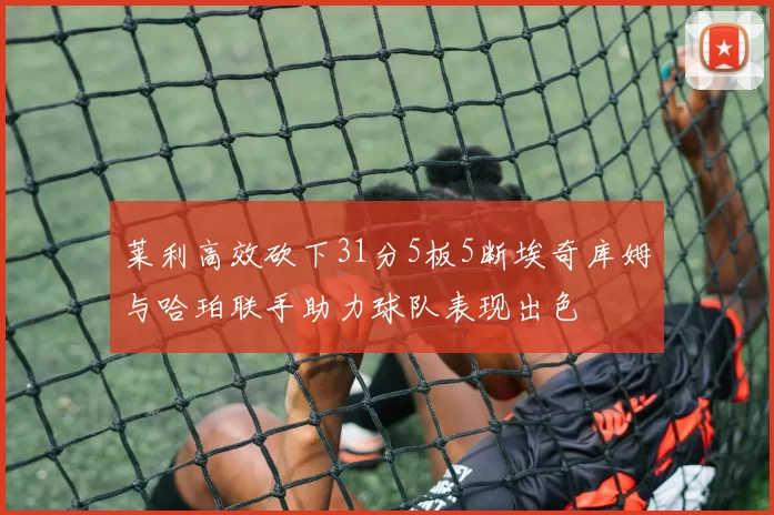 莱利高效砍下31分5板5断埃奇库姆与哈珀联手助力球队表现出色