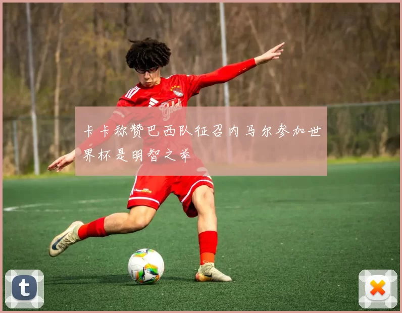 卡卡称赞巴西队征召内马尔参加世界杯是明智之举