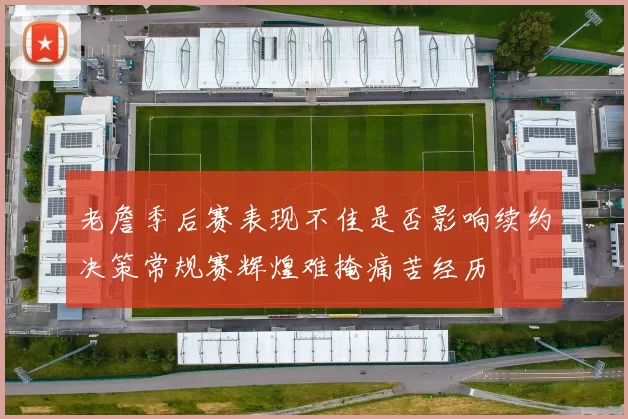 老詹季后赛表现不佳是否影响续约决策常规赛辉煌难掩痛苦经历