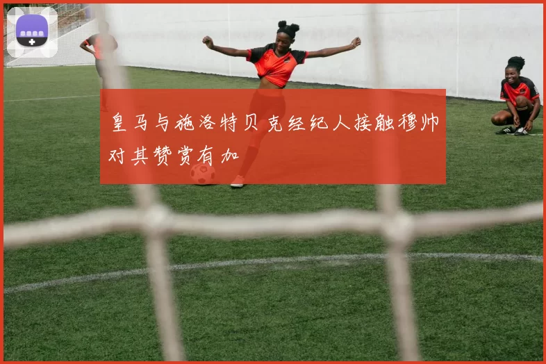 皇马与施洛特贝克经纪人接触穆帅对其赞赏有加