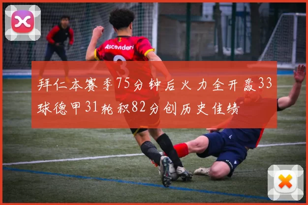 拜仁本赛季75分钟后火力全开轰33球德甲31轮积82分创历史佳绩