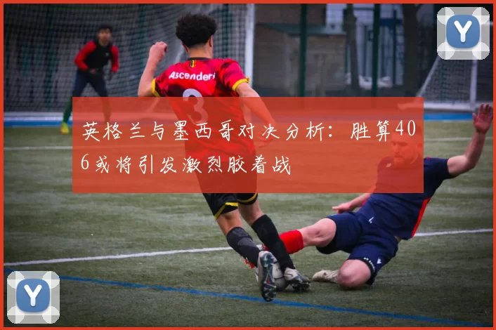 英格兰与墨西哥对决分析：胜算406或将引发激烈胶着战