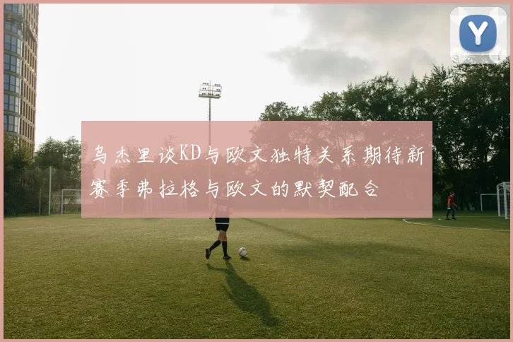 乌杰里谈KD与欧文独特关系期待新赛季弗拉格与欧文的默契配合