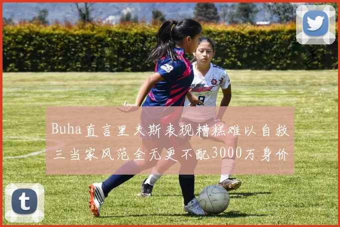 Buha直言里夫斯表现糟糕难以自救三当家风范全无更不配3000万身价