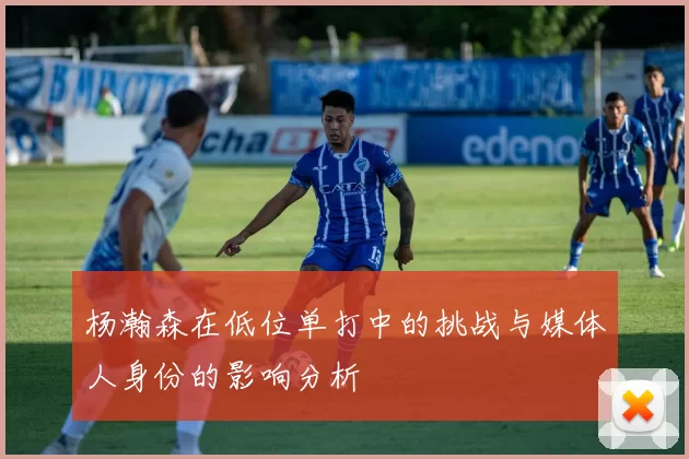 杨瀚森在低位单打中的挑战与媒体人身份的影响分析