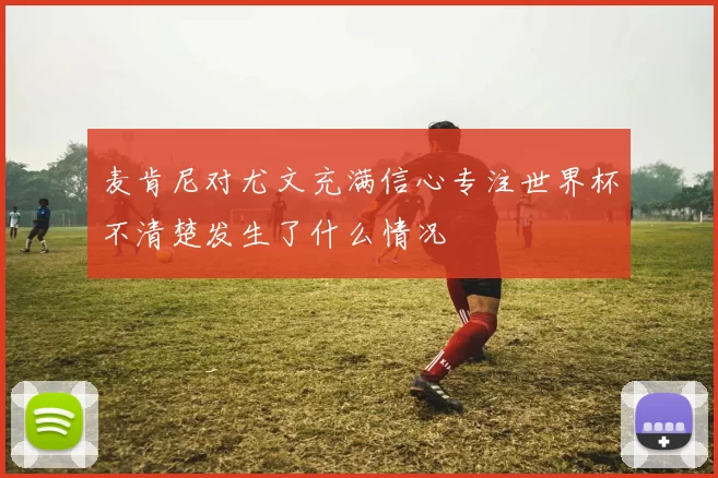 麦肯尼对尤文充满信心专注世界杯不清楚发生了什么情况