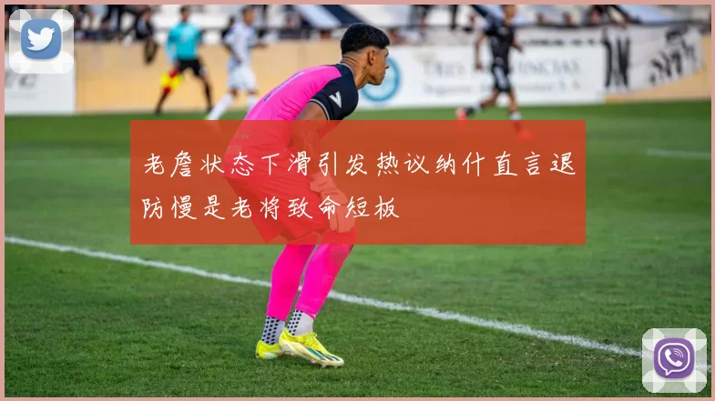 老詹状态下滑引发热议纳什直言退防慢是老将致命短板