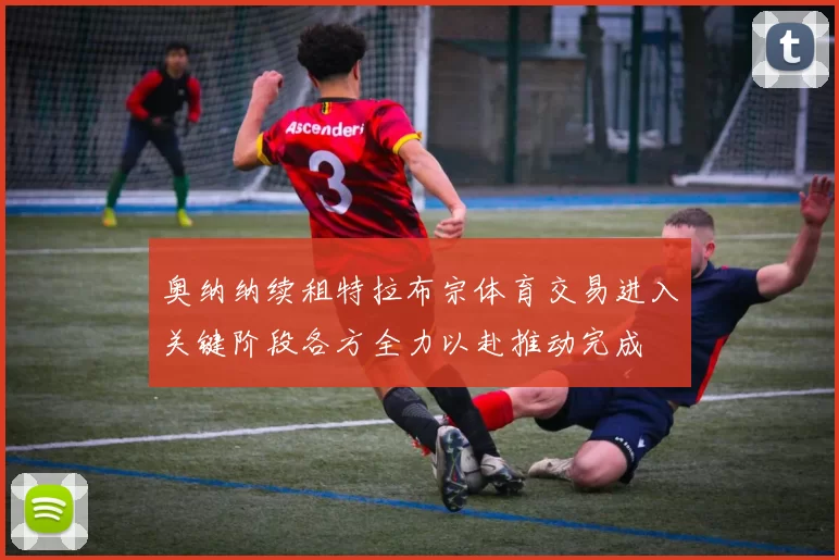 奥纳纳续租特拉布宗体育交易进入关键阶段各方全力以赴推动完成