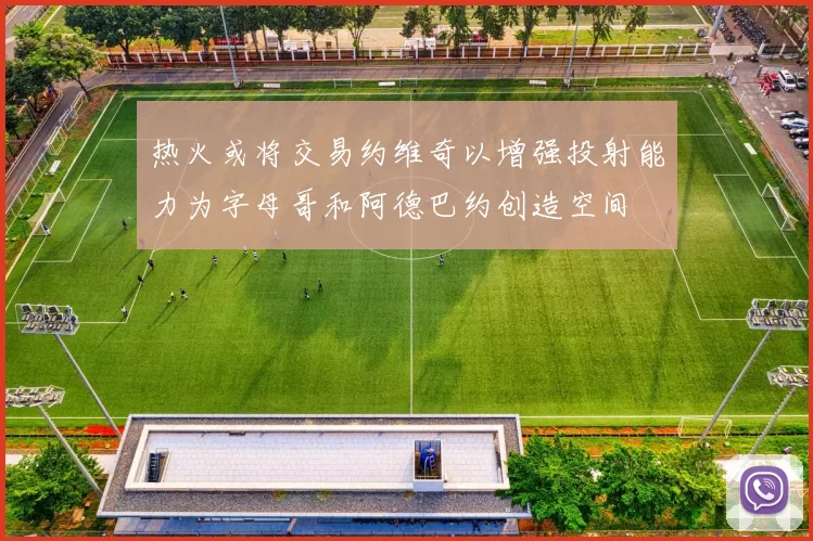 热火或将交易约维奇以增强投射能力为字母哥和阿德巴约创造空间