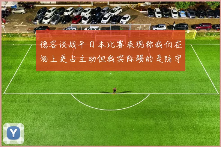 德容谈战平日本比赛表现称我们在场上更占主动但我实际踢的是防守位置