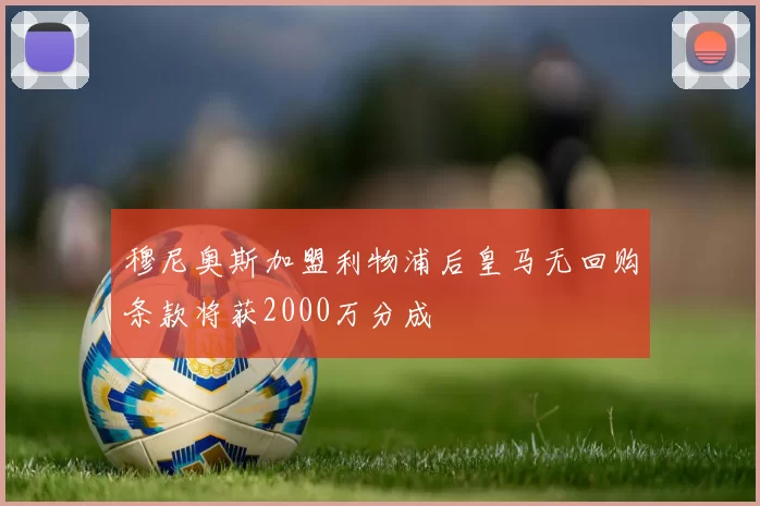 穆尼奥斯加盟利物浦后皇马无回购条款将获2000万分成