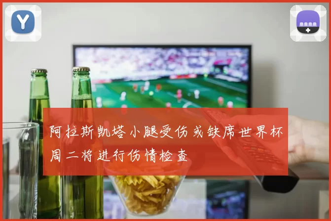 阿拉斯凯塔小腿受伤或缺席世界杯周二将进行伤情检查