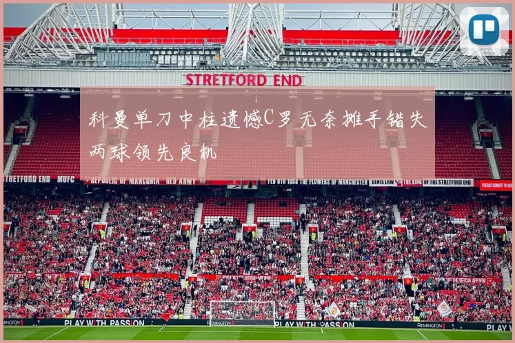 科曼单刀中柱遗憾C罗无奈摊手错失两球领先良机