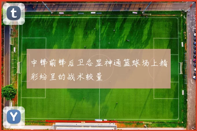 中锋前锋后卫各显神通篮球场上精彩纷呈的战术较量