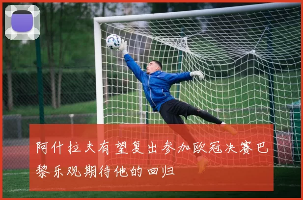 阿什拉夫有望复出参加欧冠决赛巴黎乐观期待他的回归