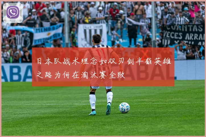 日本队战术理念如双刃剑半截英雄之路为何在淘汰赛全败
