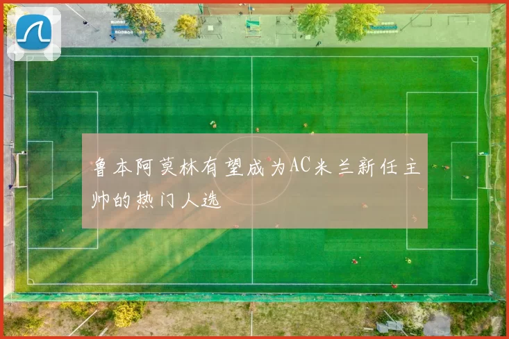 鲁本阿莫林有望成为AC米兰新任主帅的热门人选
