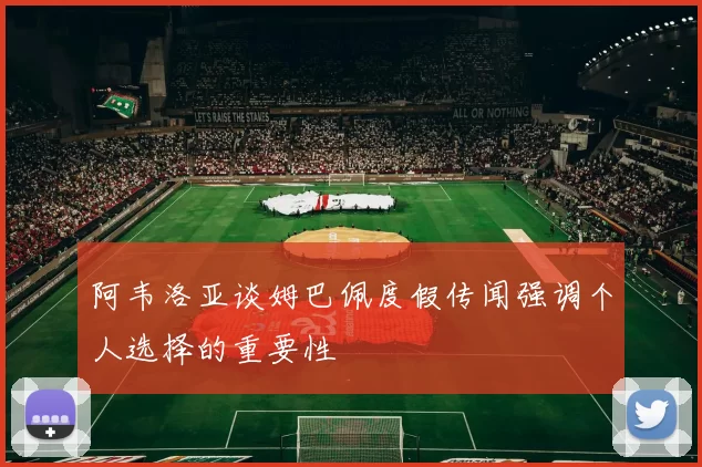 阿韦洛亚谈姆巴佩度假传闻强调个人选择的重要性