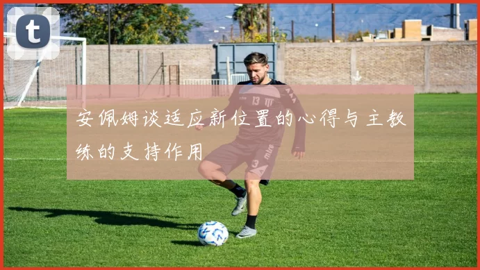 安佩姆谈适应新位置的心得与主教练的支持作用