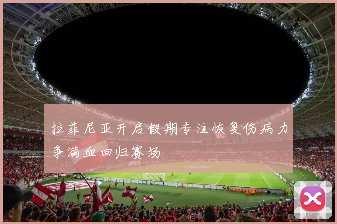 拉菲尼亚开启假期专注恢复伤病力争满血回归赛场