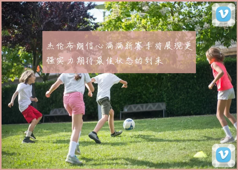杰伦布朗信心满满新赛季将展现更强实力期待最佳状态的到来