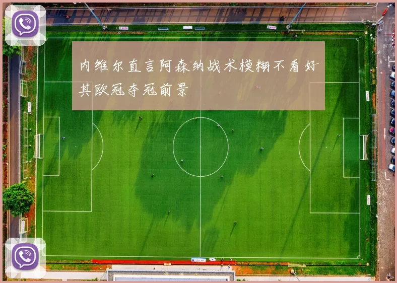 内维尔直言阿森纳战术模糊不看好其欧冠夺冠前景