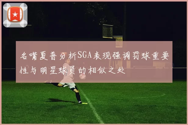 名嘴夏普分析SGA表现强调罚球重要性与明星球员的相似之处
