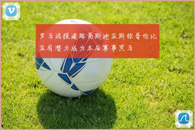 罗马诺报道路易斯迪亚斯称哥伦比亚有潜力成为本届赛事黑马