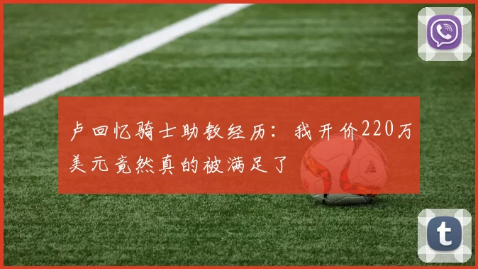 卢回忆骑士助教经历:我开价220万美元竟然真的被满足了