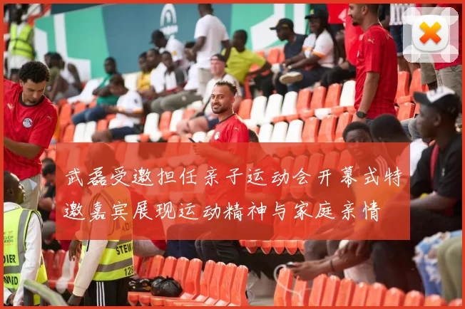 武磊受邀担任亲子运动会开幕式特邀嘉宾展现运动精神与家庭亲情