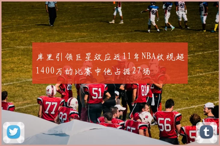 库里引领巨星效应近11年NBA收视超1400万的比赛中他占据27场