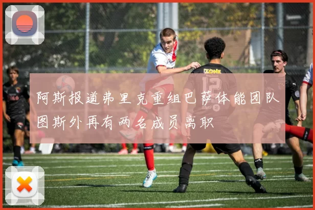 阿斯报道弗里克重组巴萨体能团队图斯外再有两名成员离职