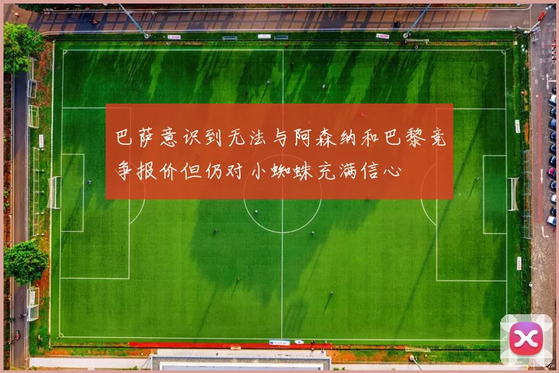 巴萨意识到无法与阿森纳和巴黎竞争报价但仍对小蜘蛛充满信心